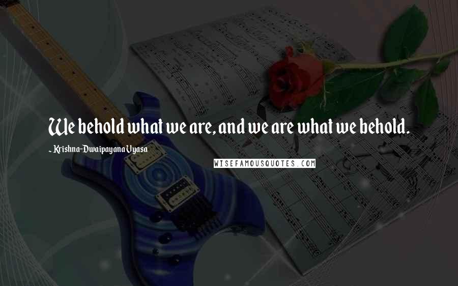 Krishna-Dwaipayana Vyasa Quotes: We behold what we are, and we are what we behold.