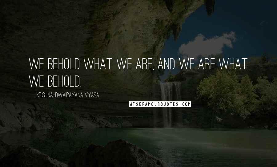 Krishna-Dwaipayana Vyasa Quotes: We behold what we are, and we are what we behold.