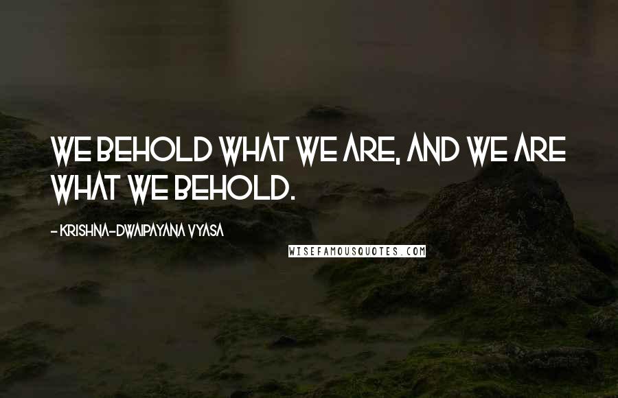 Krishna-Dwaipayana Vyasa Quotes: We behold what we are, and we are what we behold.