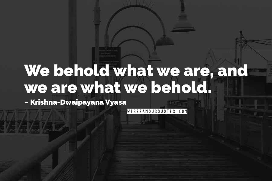 Krishna-Dwaipayana Vyasa Quotes: We behold what we are, and we are what we behold.