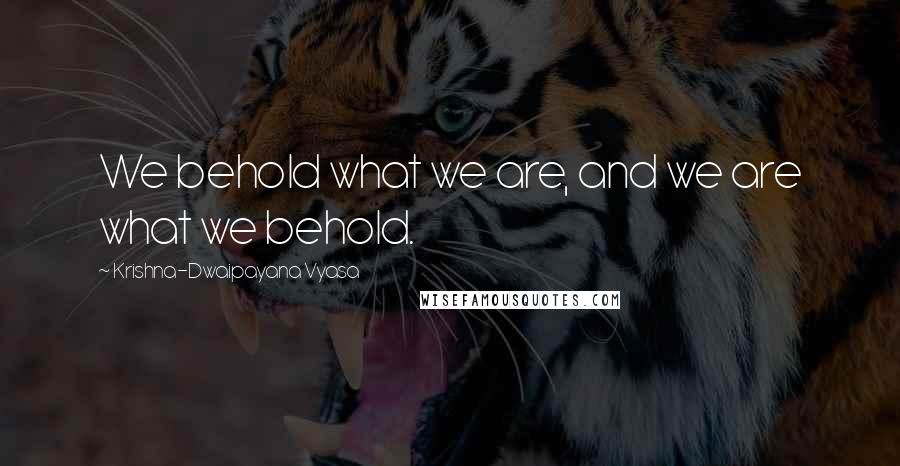 Krishna-Dwaipayana Vyasa Quotes: We behold what we are, and we are what we behold.