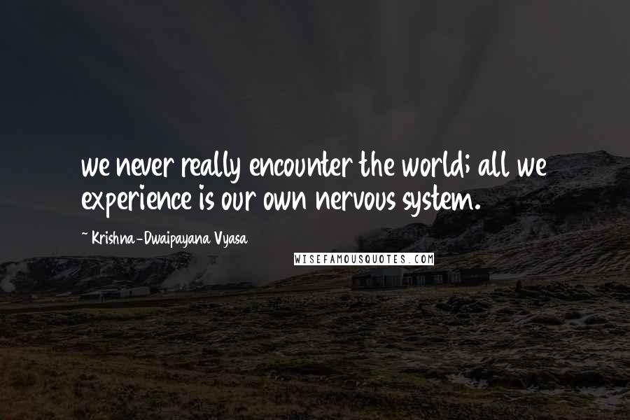Krishna-Dwaipayana Vyasa Quotes: we never really encounter the world; all we experience is our own nervous system.