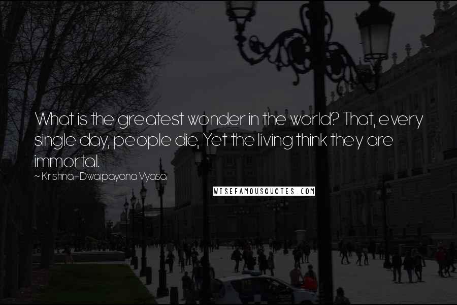 Krishna-Dwaipayana Vyasa Quotes: What is the greatest wonder in the world? That, every single day, people die, Yet the living think they are immortal.