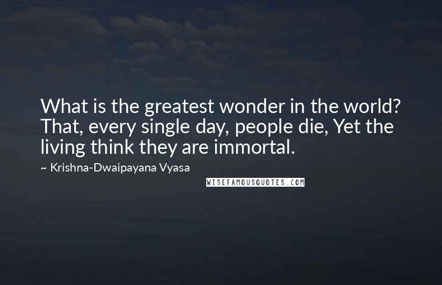 Krishna-Dwaipayana Vyasa Quotes: What is the greatest wonder in the world? That, every single day, people die, Yet the living think they are immortal.