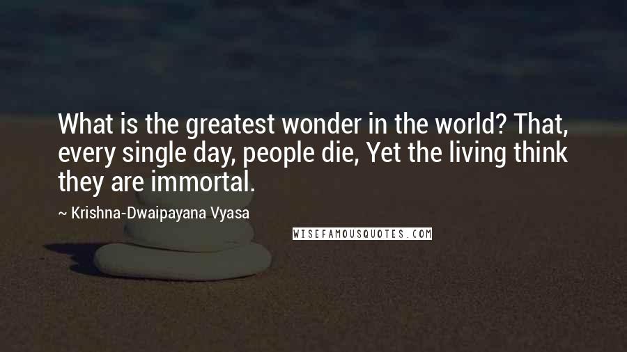 Krishna-Dwaipayana Vyasa Quotes: What is the greatest wonder in the world? That, every single day, people die, Yet the living think they are immortal.