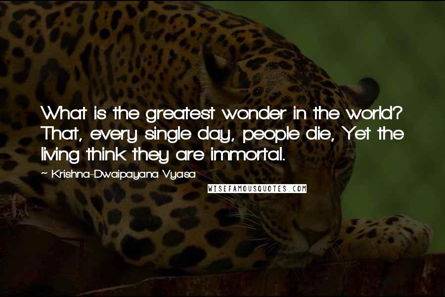 Krishna-Dwaipayana Vyasa Quotes: What is the greatest wonder in the world? That, every single day, people die, Yet the living think they are immortal.