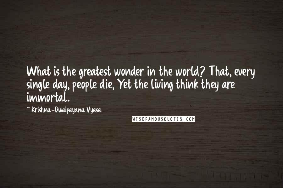 Krishna-Dwaipayana Vyasa Quotes: What is the greatest wonder in the world? That, every single day, people die, Yet the living think they are immortal.