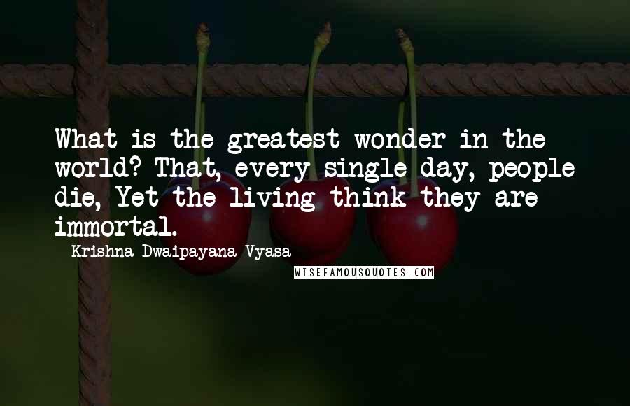 Krishna-Dwaipayana Vyasa Quotes: What is the greatest wonder in the world? That, every single day, people die, Yet the living think they are immortal.