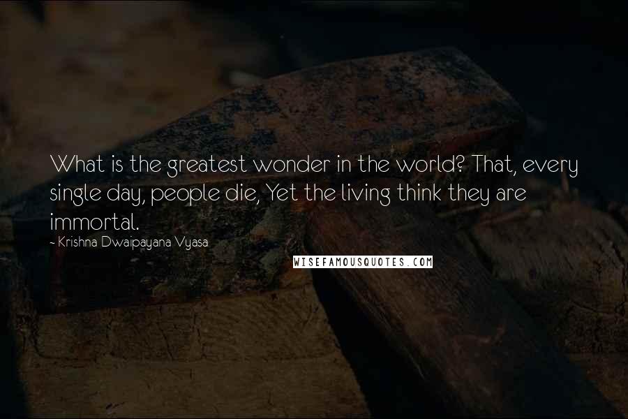 Krishna-Dwaipayana Vyasa Quotes: What is the greatest wonder in the world? That, every single day, people die, Yet the living think they are immortal.