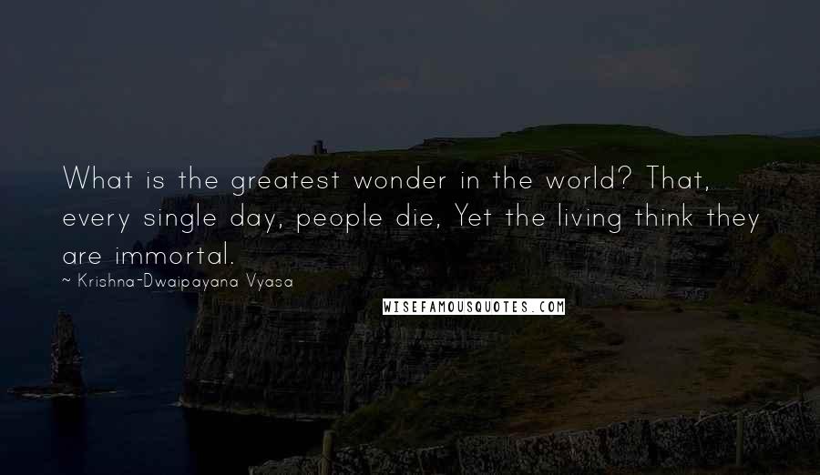 Krishna-Dwaipayana Vyasa Quotes: What is the greatest wonder in the world? That, every single day, people die, Yet the living think they are immortal.