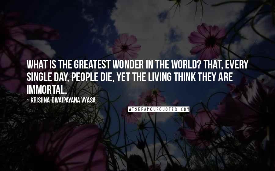 Krishna-Dwaipayana Vyasa Quotes: What is the greatest wonder in the world? That, every single day, people die, Yet the living think they are immortal.