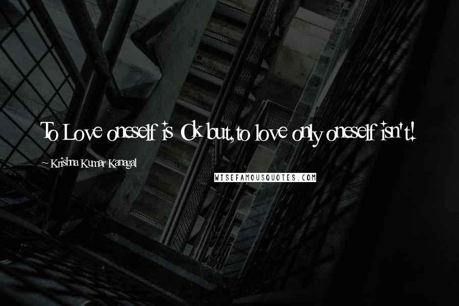 Krishna Kumar Kanagal Quotes: To Love oneself is Ok but,to love only oneself isn't!