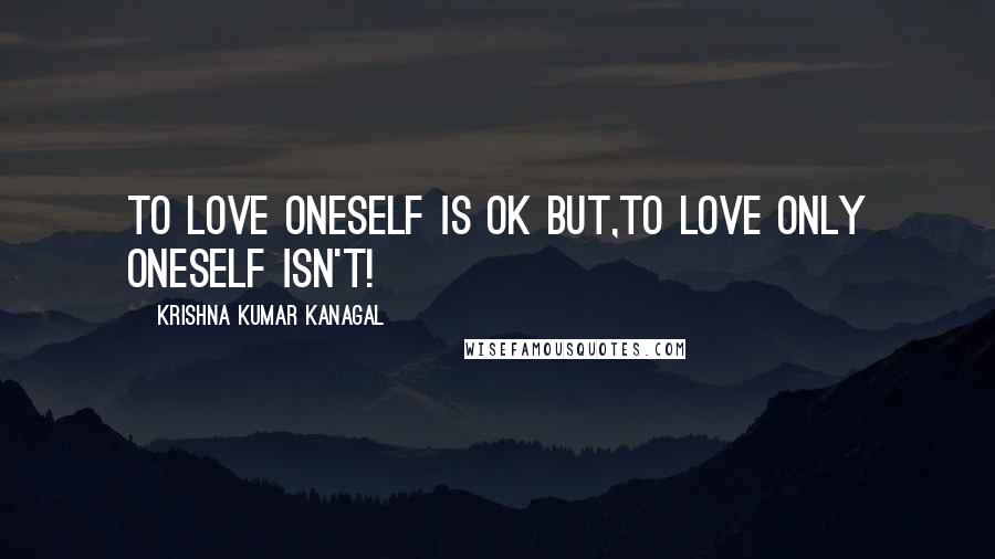 Krishna Kumar Kanagal Quotes: To Love oneself is Ok but,to love only oneself isn't!