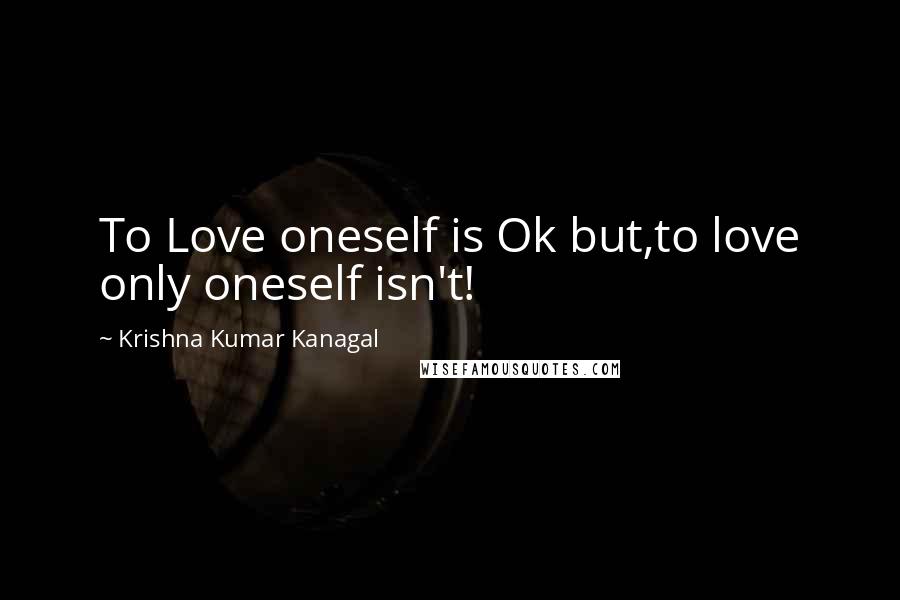 Krishna Kumar Kanagal Quotes: To Love oneself is Ok but,to love only oneself isn't!