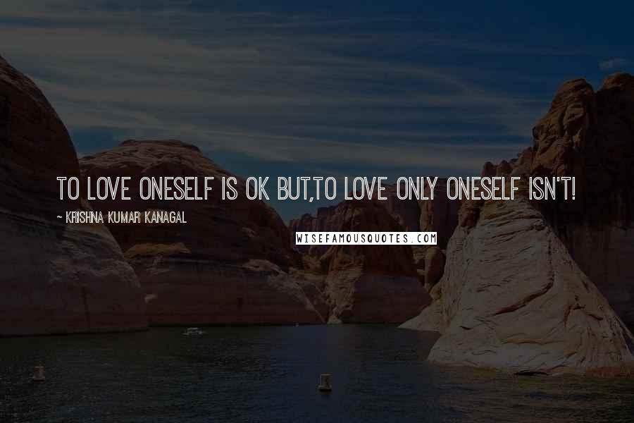 Krishna Kumar Kanagal Quotes: To Love oneself is Ok but,to love only oneself isn't!