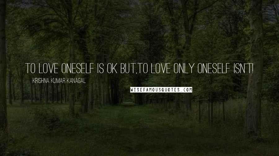 Krishna Kumar Kanagal Quotes: To Love oneself is Ok but,to love only oneself isn't!