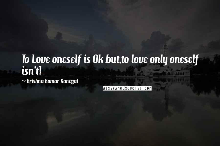 Krishna Kumar Kanagal Quotes: To Love oneself is Ok but,to love only oneself isn't!