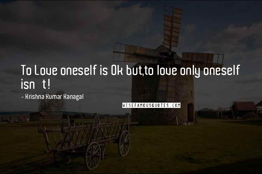 Krishna Kumar Kanagal Quotes: To Love oneself is Ok but,to love only oneself isn't!