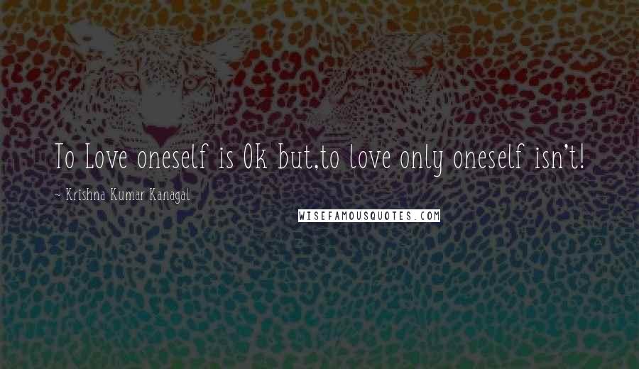 Krishna Kumar Kanagal Quotes: To Love oneself is Ok but,to love only oneself isn't!