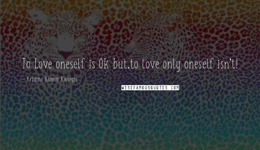 Krishna Kumar Kanagal Quotes: To Love oneself is Ok but,to love only oneself isn't!