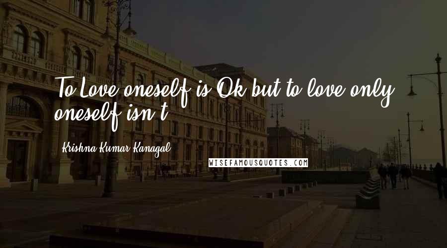 Krishna Kumar Kanagal Quotes: To Love oneself is Ok but,to love only oneself isn't!