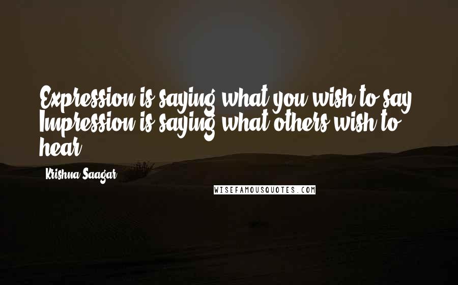 Krishna Saagar Quotes: Expression is saying what you wish to say, Impression is saying what others wish to hear.