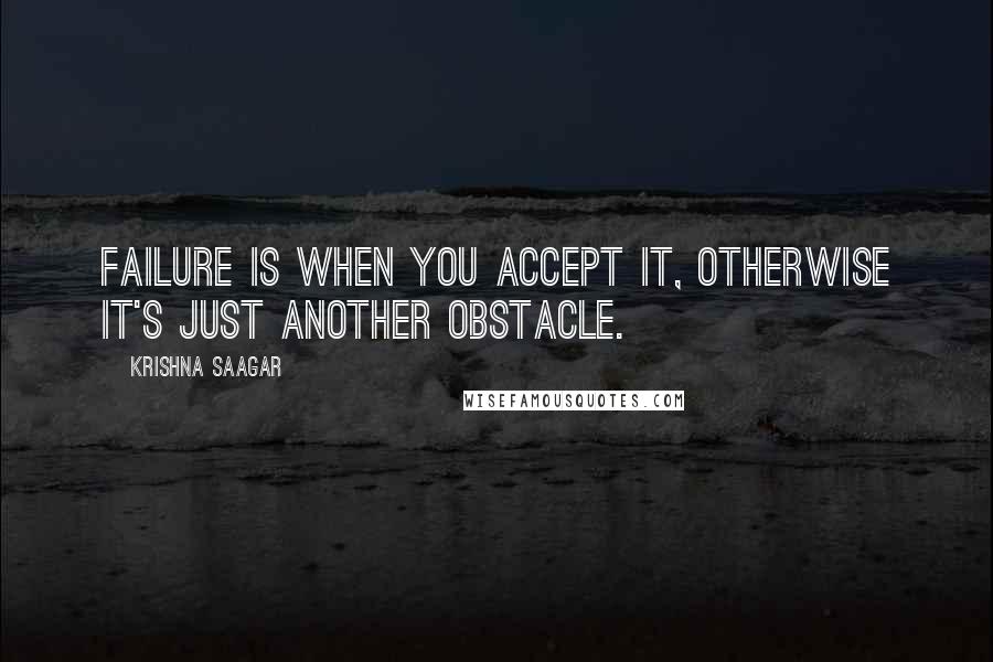 Krishna Saagar Quotes: Failure is when you accept it, otherwise it's just another obstacle.