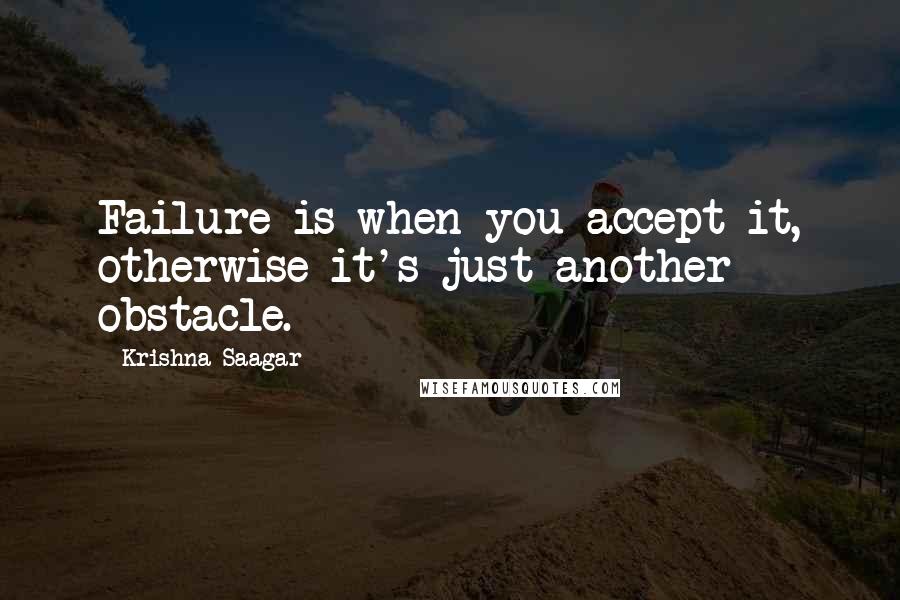 Krishna Saagar Quotes: Failure is when you accept it, otherwise it's just another obstacle.