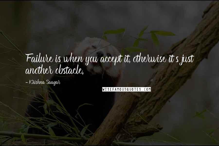 Krishna Saagar Quotes: Failure is when you accept it, otherwise it's just another obstacle.