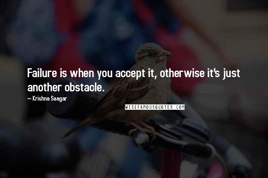 Krishna Saagar Quotes: Failure is when you accept it, otherwise it's just another obstacle.