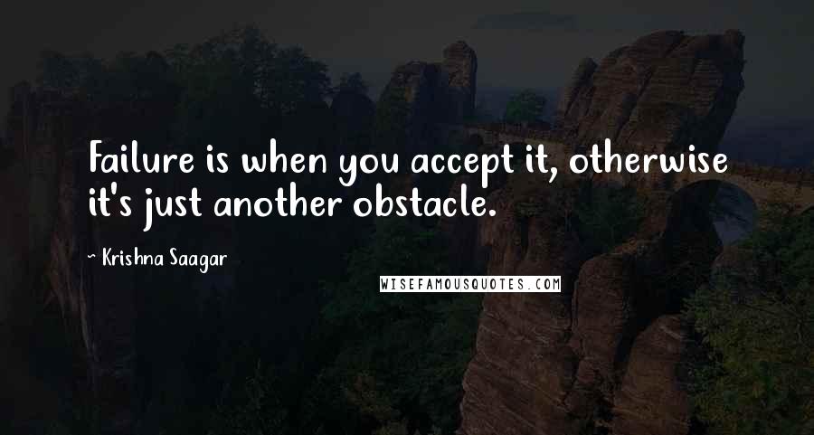 Krishna Saagar Quotes: Failure is when you accept it, otherwise it's just another obstacle.