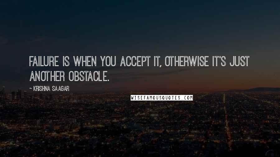 Krishna Saagar Quotes: Failure is when you accept it, otherwise it's just another obstacle.