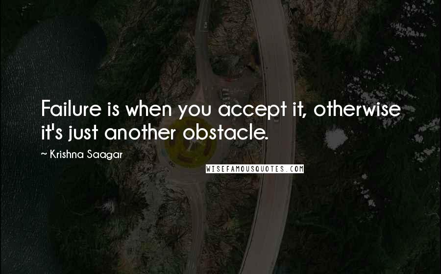 Krishna Saagar Quotes: Failure is when you accept it, otherwise it's just another obstacle.