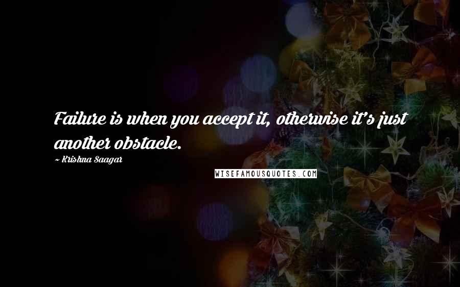 Krishna Saagar Quotes: Failure is when you accept it, otherwise it's just another obstacle.