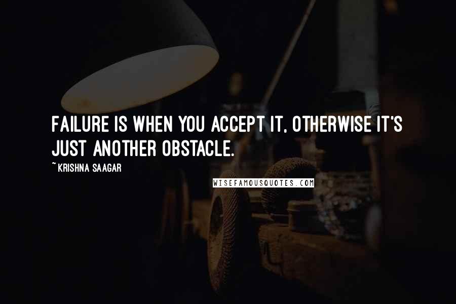 Krishna Saagar Quotes: Failure is when you accept it, otherwise it's just another obstacle.