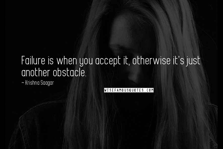 Krishna Saagar Quotes: Failure is when you accept it, otherwise it's just another obstacle.