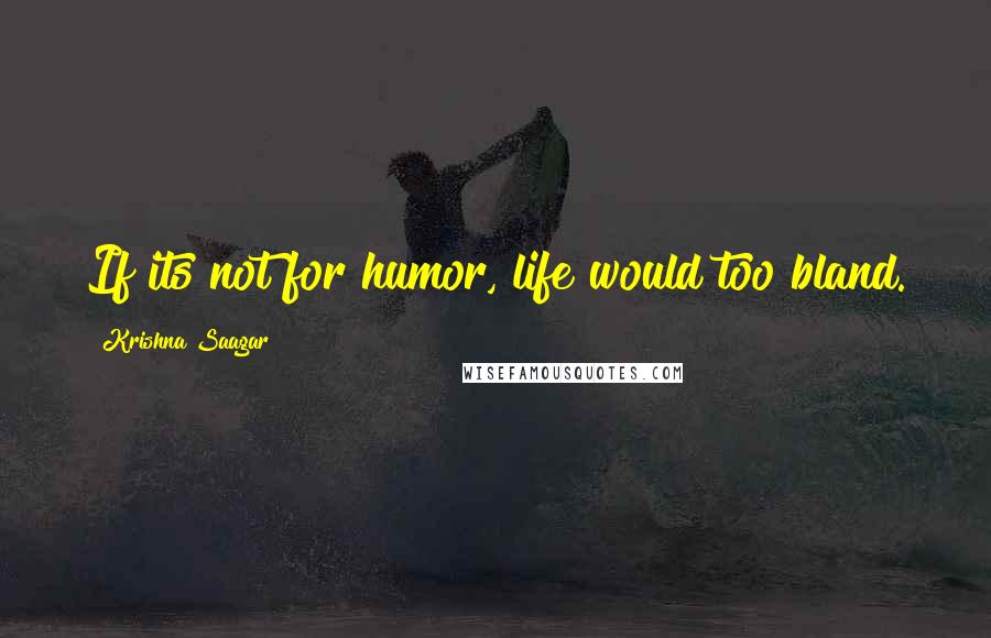 Krishna Saagar Quotes: If its not for humor, life would too bland.