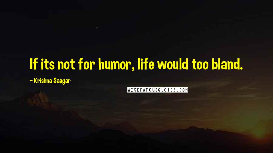 Krishna Saagar Quotes: If its not for humor, life would too bland.