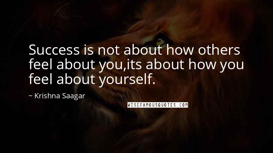 Krishna Saagar Quotes: Success is not about how others feel about you,its about how you feel about yourself.