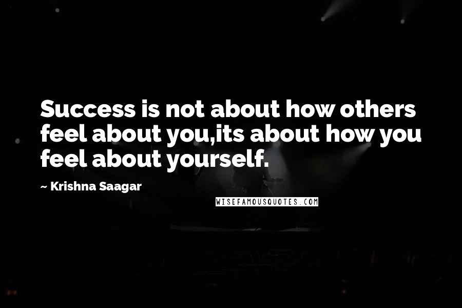 Krishna Saagar Quotes: Success is not about how others feel about you,its about how you feel about yourself.
