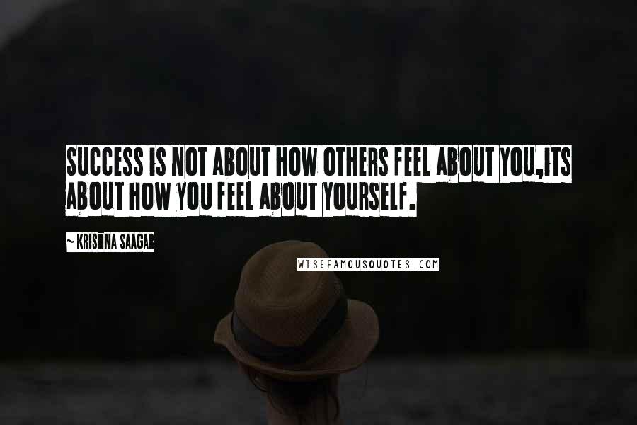 Krishna Saagar Quotes: Success is not about how others feel about you,its about how you feel about yourself.