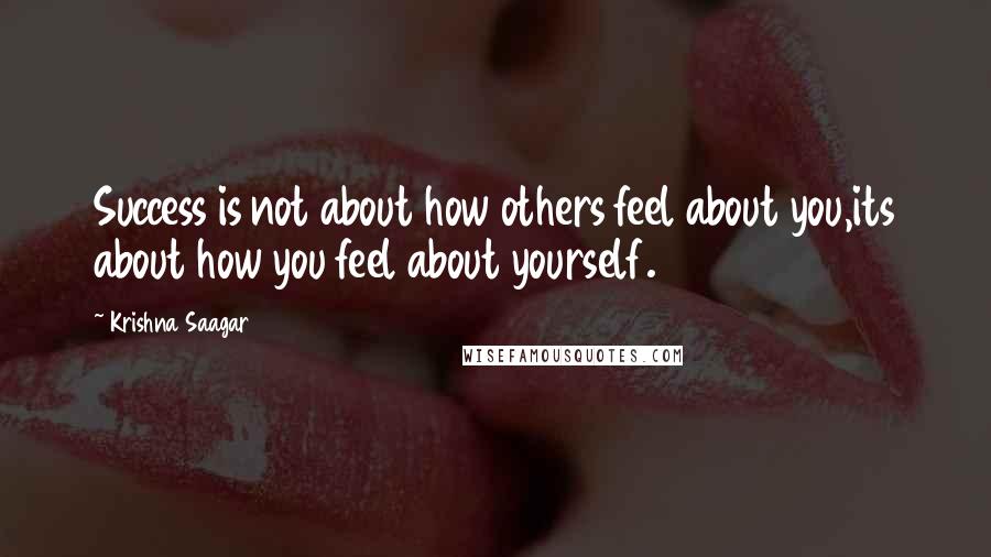 Krishna Saagar Quotes: Success is not about how others feel about you,its about how you feel about yourself.