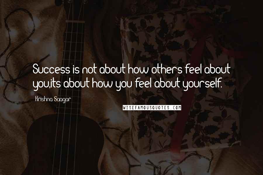 Krishna Saagar Quotes: Success is not about how others feel about you,its about how you feel about yourself.