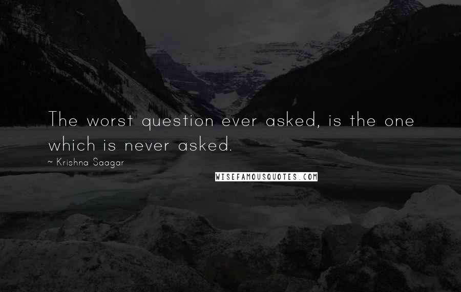 Krishna Saagar Quotes: The worst question ever asked, is the one which is never asked.