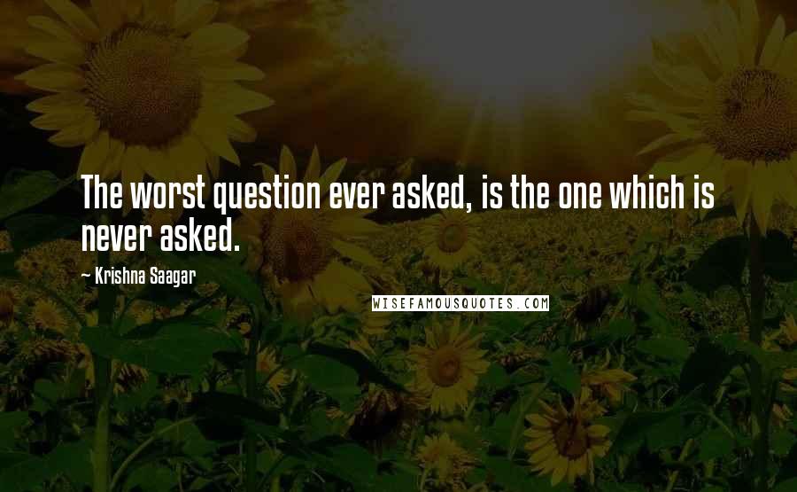 Krishna Saagar Quotes: The worst question ever asked, is the one which is never asked.