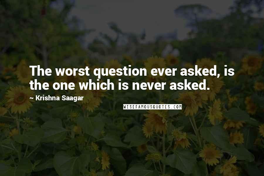 Krishna Saagar Quotes: The worst question ever asked, is the one which is never asked.