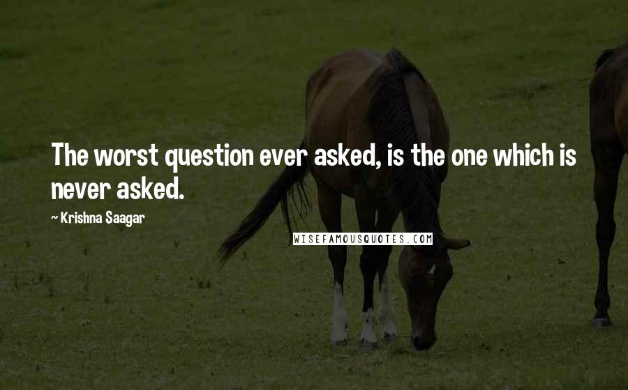 Krishna Saagar Quotes: The worst question ever asked, is the one which is never asked.