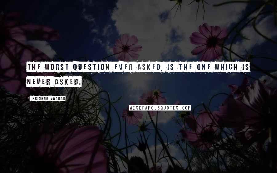 Krishna Saagar Quotes: The worst question ever asked, is the one which is never asked.