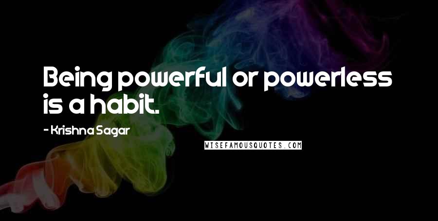 Krishna Sagar Quotes: Being powerful or powerless is a habit.