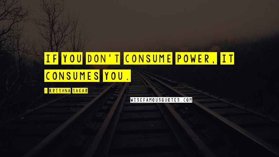 Krishna Sagar Quotes: If you don't consume power, it consumes you.